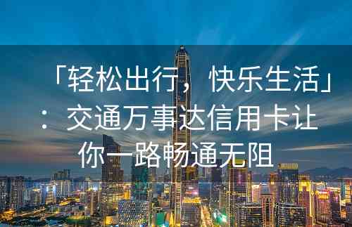 「轻松出行，快乐生活」：交通万事达信用卡让你一路畅通无阻