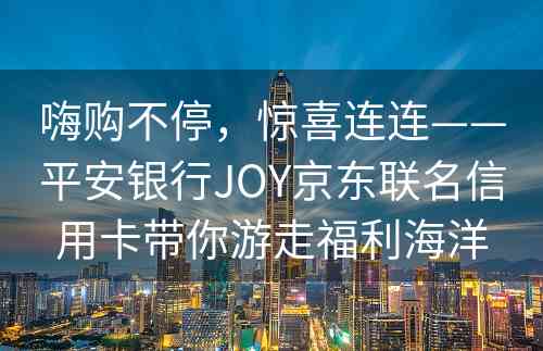 嗨购不停，惊喜连连——平安银行JOY京东联名信用卡带你游走福利海洋