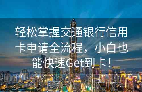 轻松掌握交通银行信用卡申请全流程，小白也能快速Get到卡！