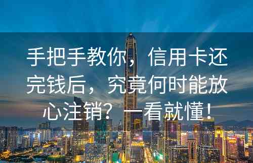 手把手教你，信用卡还完钱后，究竟何时能放心注销？一看就懂！