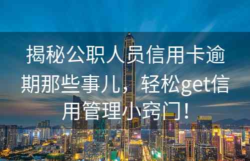 揭秘公职人员信用卡逾期那些事儿，轻松get信用管理小窍门！