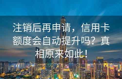 注销后再申请，信用卡额度会自动提升吗？真相原来如此！