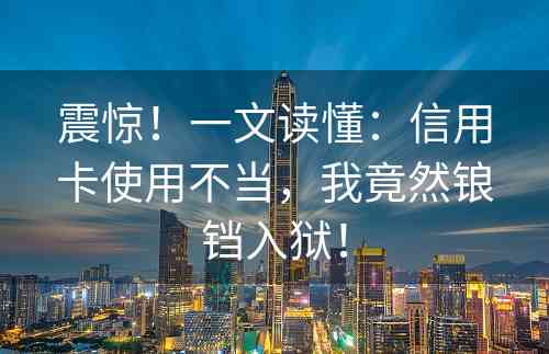 震惊！一文读懂：信用卡使用不当，我竟然锒铛入狱！