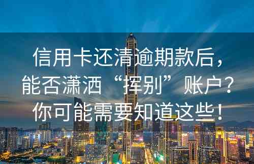 信用卡还清逾期款后，能否潇洒“挥别”账户？你可能需要知道这些！