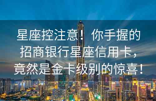 星座控注意！你手握的招商银行星座信用卡，竟然是金卡级别的惊喜！