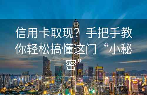 信用卡取现？手把手教你轻松搞懂这门“小秘密”