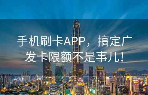 手机刷卡APP，搞定广发卡限额不是事儿！