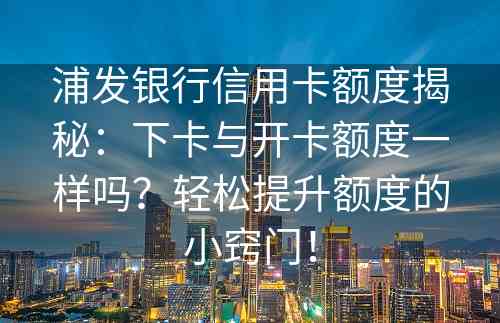 浦发银行信用卡额度揭秘：下卡与开卡额度一样吗？轻松提升额度的小窍门！