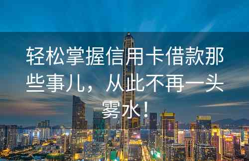 轻松掌握信用卡借款那些事儿，从此不再一头雾水！