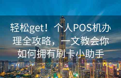 轻松get！个人POS机办理全攻略，一文教会你如何拥有刷卡小助手