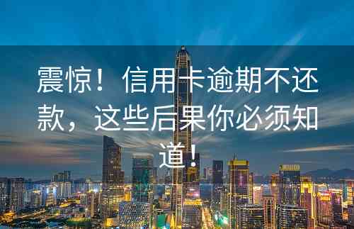 震惊！信用卡逾期不还款，这些后果你必须知道！