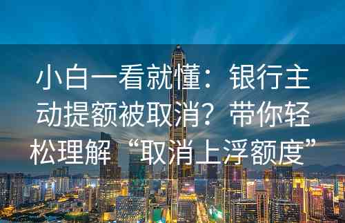 小白一看就懂：银行主动提额被取消？带你轻松理解“取消上浮额度”