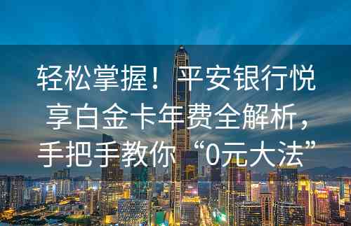 轻松掌握！平安银行悦享白金卡年费全解析，手把手教你“0元大法”