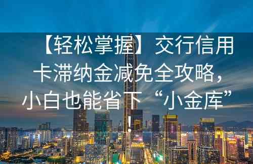 【轻松掌握】交行信用卡滞纳金减免全攻略，小白也能省下“小金库”！