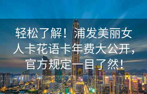 轻松了解！浦发美丽女人卡花语卡年费大公开，官方规定一目了然！