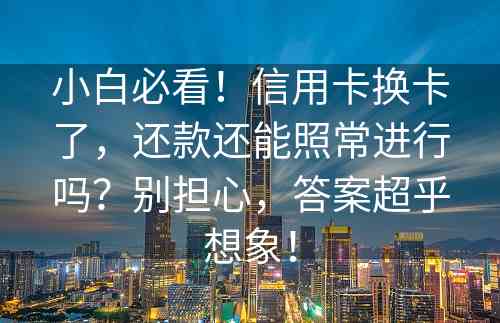 小白必看！信用卡换卡了，还款还能照常进行吗？别担心，答案超乎想象！