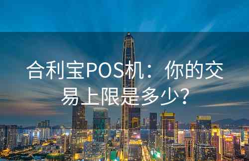 合利宝POS机：你的交易上限是多少？