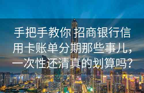 手把手教你 招商银行信用卡账单分期那些事儿，一次性还清真的划算吗？