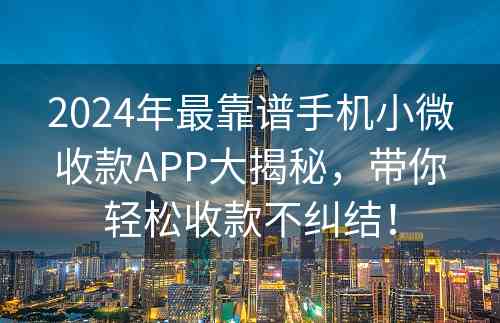 2024年最靠谱手机小微收款APP大揭秘，带你轻松收款不纠结！