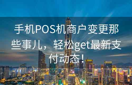手机POS机商户变更那些事儿，轻松get最新支付动态！