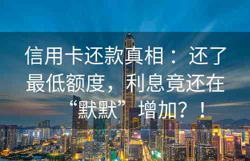信用卡还款真相 ：还了最低额度，利息竟还在“默默”增加？！