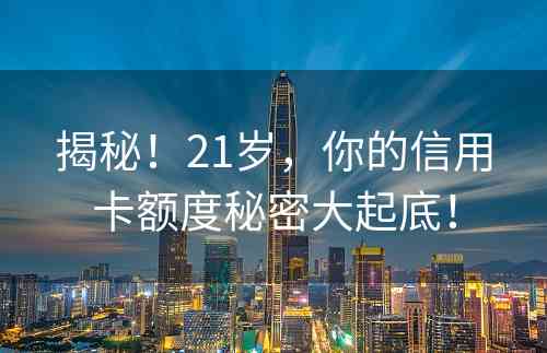 揭秘！21岁，你的信用卡额度秘密大起底！