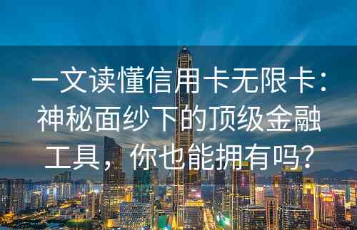 一文读懂信用卡无限卡：神秘面纱下的顶级金融工具，你也能拥有吗？