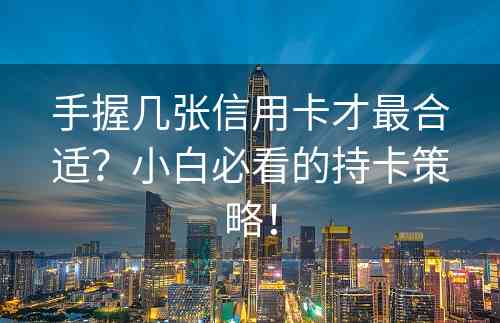 手握几张信用卡才最合适？小白必看的持卡策略！