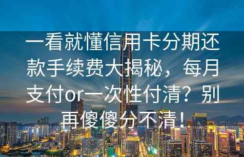 一看就懂信用卡分期还款手续费大揭秘，每月支付or一次性付清？别再傻傻分不清！