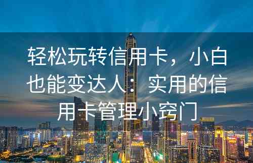 轻松玩转信用卡，小白也能变达人：实用的信用卡管理小窍门