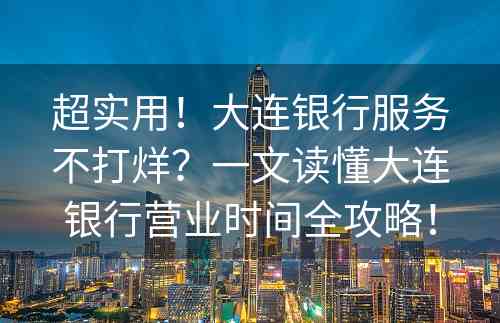 超实用！大连银行服务不打烊？一文读懂大连银行营业时间全攻略！