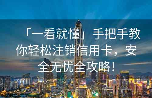 「一看就懂」手把手教你轻松注销信用卡，安全无忧全攻略！