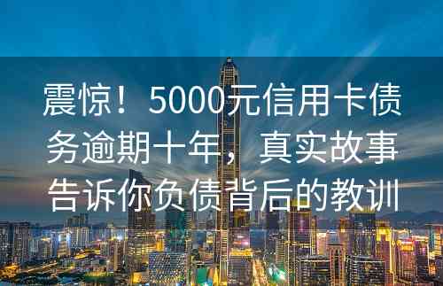 震惊！5000元信用卡债务逾期十年，真实故事告诉你负债背后的教训