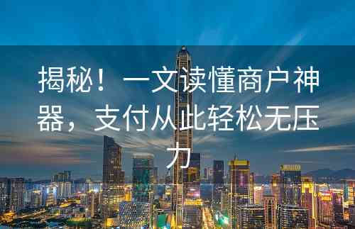 揭秘！一文读懂商户神器，支付从此轻松无压力