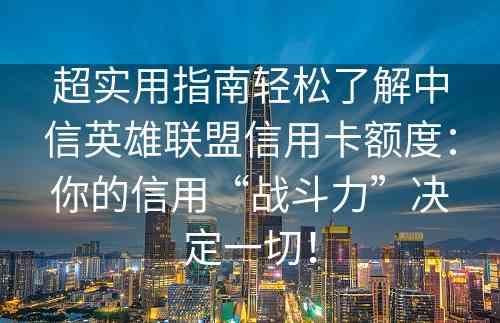 超实用指南轻松了解中信英雄联盟信用卡额度：你的信用“战斗力”决定一切！