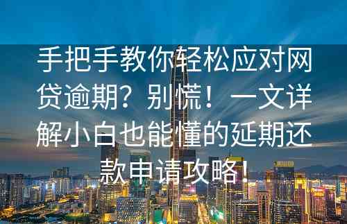 手把手教你轻松应对网贷逾期？别慌！一文详解小白也能懂的延期还款申请攻略！