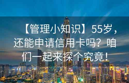 【管理小知识】55岁，还能申请信用卡吗？咱们一起来探个究竟！