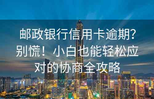 邮政银行信用卡逾期？别慌！小白也能轻松应对的协商全攻略