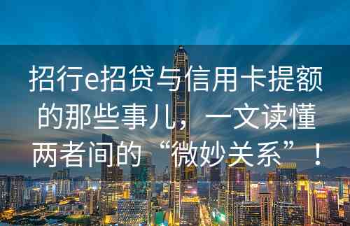 招行e招贷与信用卡提额的那些事儿，一文读懂两者间的“微妙关系”！