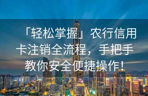 「轻松掌握」农行信用卡注销全流程，手把手教你安全便捷操作！