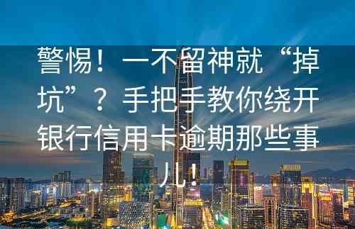 警惕！一不留神就“掉坑”？手把手教你绕开银行信用卡逾期那些事儿！