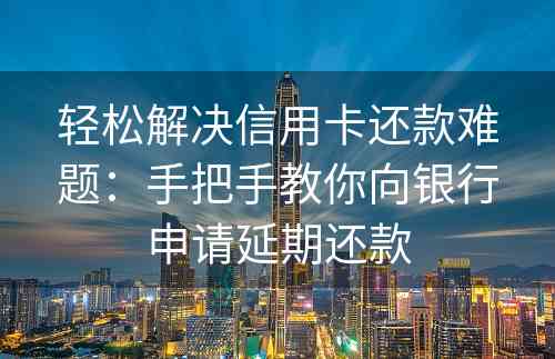 轻松解决信用卡还款难题：手把手教你向银行申请延期还款