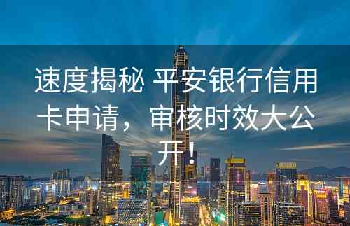 速度揭秘 平安银行信用卡申请，审核时效大公开！