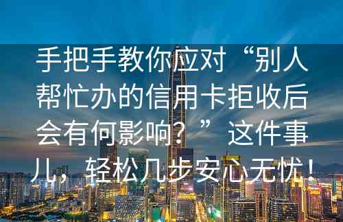 手把手教你应对“别人帮忙办的信用卡拒收后会有何影响？”这件事儿，轻松几步安心无忧！