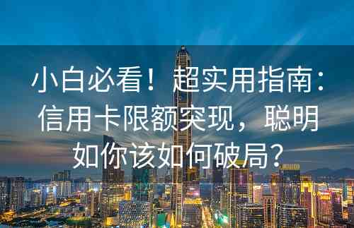 小白必看！超实用指南：信用卡限额突现，聪明如你该如何破局？