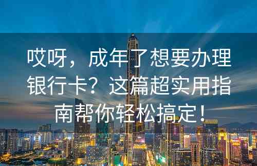 哎呀，成年了想要办理银行卡？这篇超实用指南帮你轻松搞定！