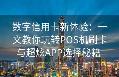 数字信用卡新体验：一文教你玩转POS机刷卡与超炫APP选择秘籍 