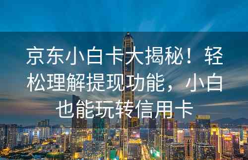 京东小白卡大揭秘！轻松理解提现功能，小白也能玩转信用卡