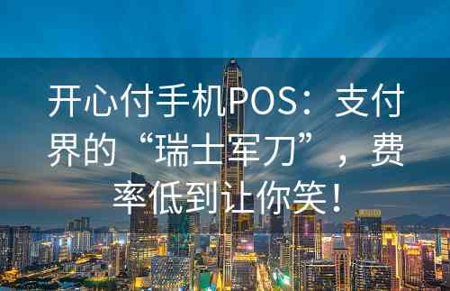 开心付手机POS：支付界的“瑞士军刀”，费率低到让你笑！