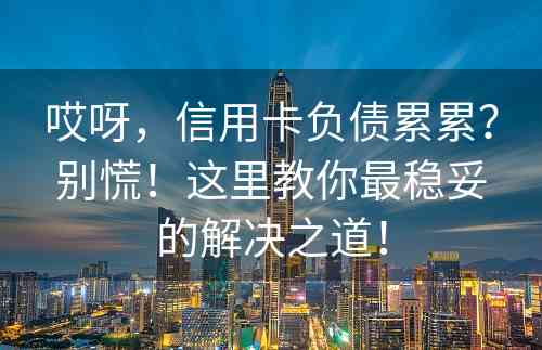 哎呀，信用卡负债累累？别慌！这里教你最稳妥的解决之道！